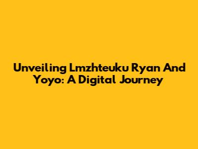 Unveiling Lmzhteuku Ryan And Yoyo: A Digital Journey