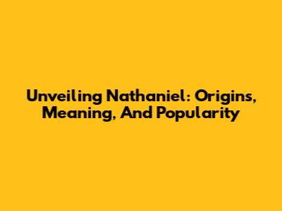Unveiling Nathaniel: Origins, Meaning, And Popularity