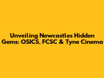 Unveiling Newcastle's Hidden Gems: OSICS, FCSC & Tyne Cinema
