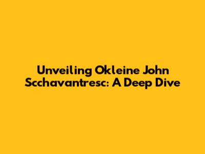 Unveiling Okleine John Scchavantresc: A Deep Dive