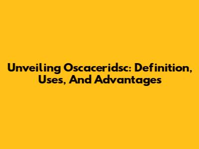 Unveiling Oscaceridsc: Definition, Uses, And Advantages