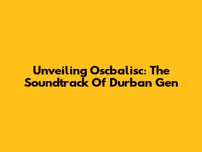 Unveiling Oscbalisc: The Soundtrack Of Durban Gen