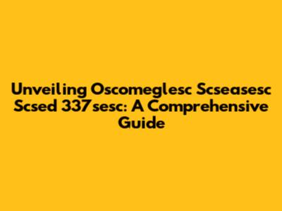 Unveiling Oscomeglesc Scseasesc Scsed 337sesc: A Comprehensive Guide