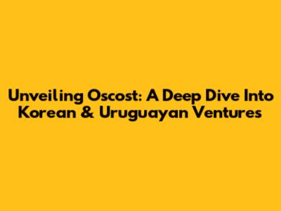 Unveiling Oscost: A Deep Dive Into Korean & Uruguayan Ventures