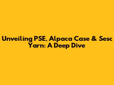 Unveiling PSE, Alpaca Case & Sesc Yarn: A Deep Dive