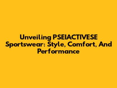 Unveiling PSEIACTIVESE Sportswear: Style, Comfort, And Performance