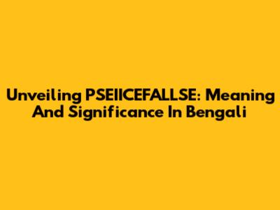 Unveiling PSEIICEFALLSE: Meaning And Significance In Bengali