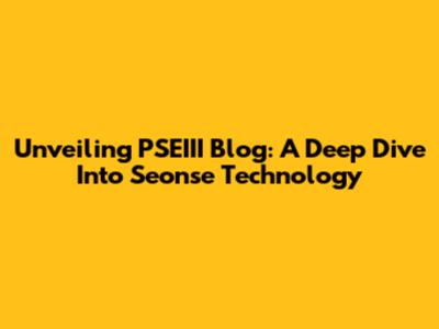 Unveiling PSEIII Blog: A Deep Dive Into Seonse Technology