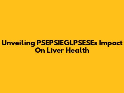 Unveiling PSEPSIEGLPSESE's Impact On Liver Health