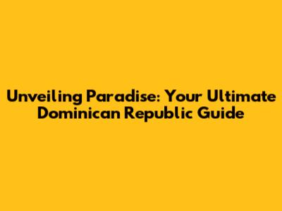 Unveiling Paradise: Your Ultimate Dominican Republic Guide