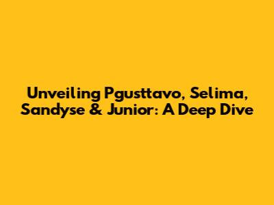 Unveiling Pgusttavo, Selima, Sandyse & Junior: A Deep Dive