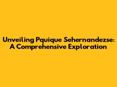 Unveiling Pquique Sehernandezse: A Comprehensive Exploration