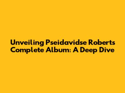 Unveiling Pseidavidse Roberts' Complete Album: A Deep Dive