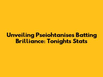 Unveiling Pseiohtanise's Batting Brilliance: Tonight's Stats