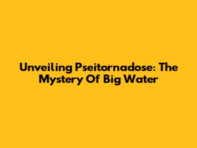 Unveiling Pseitornadose: The Mystery Of Big Water