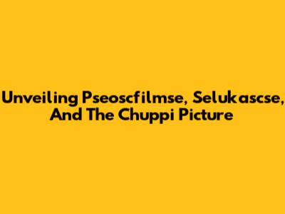 Unveiling Pseoscfilmse, Selukascse, And The Chuppi Picture