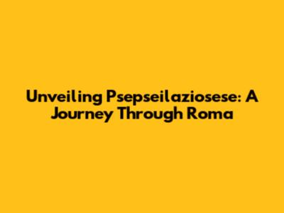 Unveiling Psepseilaziosese: A Journey Through Roma