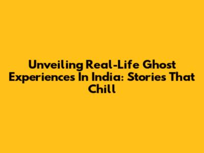 Unveiling Real-Life Ghost Experiences In India: Stories That Chill