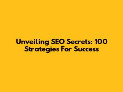 Unveiling SEO Secrets: 100 Strategies For Success
