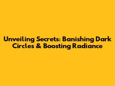 Unveiling Secrets: Banishing Dark Circles & Boosting Radiance