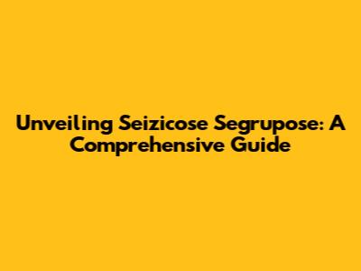 Unveiling Seizicose Segrupose: A Comprehensive Guide