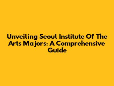 Unveiling Seoul Institute Of The Arts Majors: A Comprehensive Guide