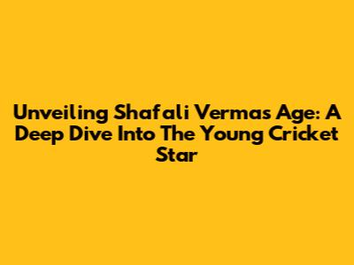 Unveiling Shafali Verma's Age: A Deep Dive Into The Young Cricket Star
