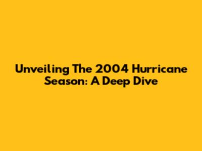 Unveiling The 2004 Hurricane Season: A Deep Dive