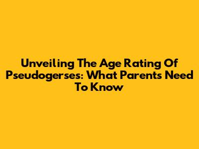Unveiling The Age Rating Of 'Pseudogerses': What Parents Need To Know
