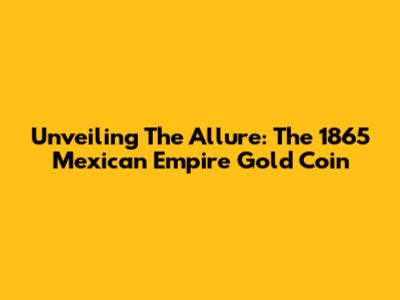 Unveiling The Allure: The 1865 Mexican Empire Gold Coin