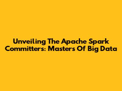 Unveiling The Apache Spark Committers: Masters Of Big Data