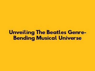 Unveiling The Beatles' Genre-Bending Musical Universe
