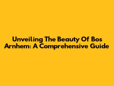 Unveiling The Beauty Of Bos Arnhem: A Comprehensive Guide