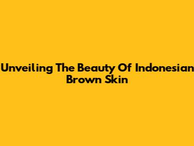 Unveiling The Beauty Of Indonesian Brown Skin