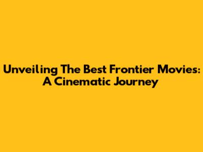 Unveiling The Best Frontier Movies: A Cinematic Journey