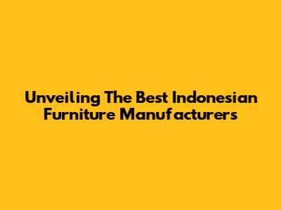 Unveiling The Best Indonesian Furniture Manufacturers