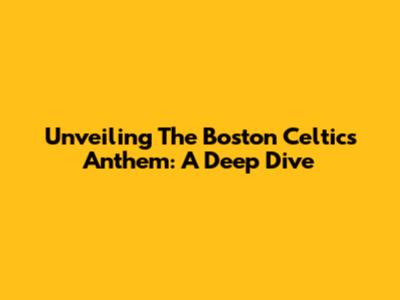 Unveiling The Boston Celtics Anthem: A Deep Dive