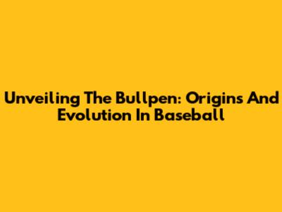 Unveiling The Bullpen: Origins And Evolution In Baseball