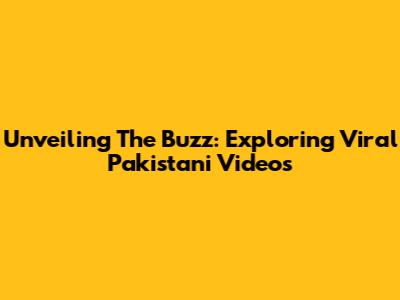 Unveiling The Buzz: Exploring Viral Pakistani Videos