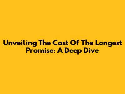 Unveiling The Cast Of The Longest Promise: A Deep Dive