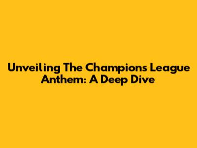 Unveiling The Champions League Anthem: A Deep Dive
