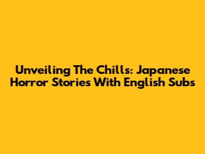 Unveiling The Chills: Japanese Horror Stories With English Subs