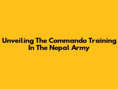 Unveiling The Commando Training In The Nepal Army