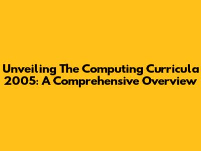 Unveiling The Computing Curricula 2005: A Comprehensive Overview