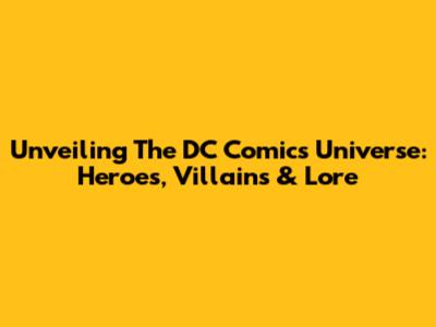 Unveiling The DC Comics Universe: Heroes, Villains & Lore