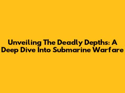 Unveiling The Deadly Depths: A Deep Dive Into Submarine Warfare