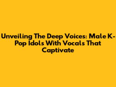 Unveiling The Deep Voices: Male K-Pop Idols With Vocals That Captivate