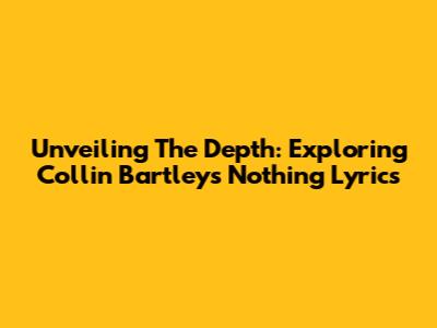 Unveiling The Depth: Exploring Collin Bartley's 'Nothing' Lyrics