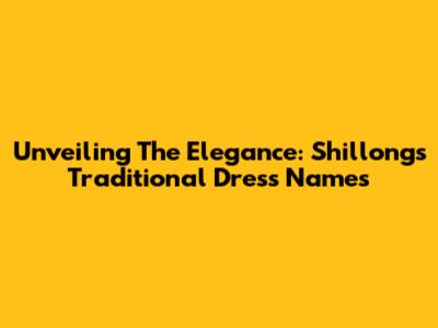 Unveiling The Elegance: Shillong's Traditional Dress Names