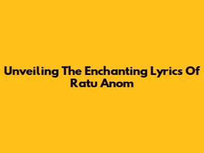 Unveiling The Enchanting Lyrics Of Ratu Anom